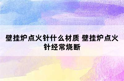 壁挂炉点火针什么材质 壁挂炉点火针经常烧断